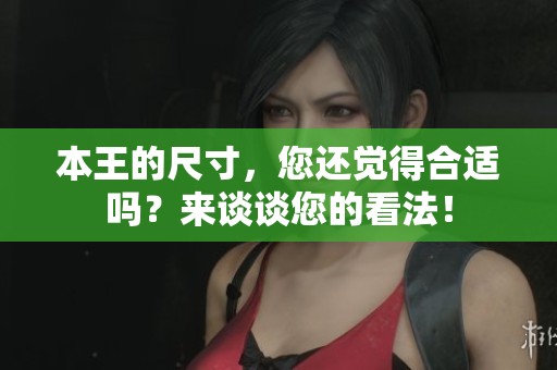 本王的尺寸，您还觉得合适吗？来谈谈您的看法！
