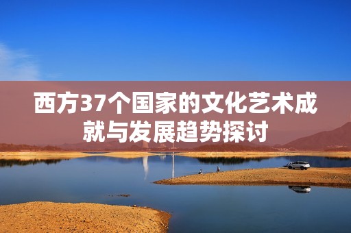 西方37个国家的文化艺术成就与发展趋势探讨