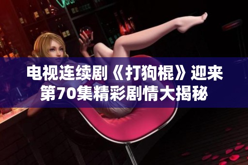 电视连续剧《打狗棍》迎来第70集精彩剧情大揭秘