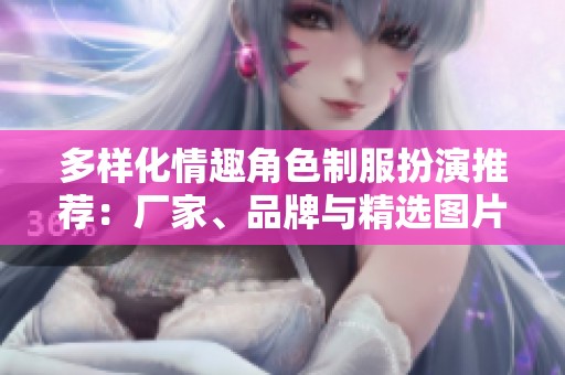多样化情趣角色制服扮演推荐：厂家、品牌与精选图片介绍