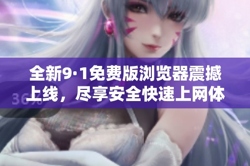 全新9·1免费版浏览器震撼上线，尽享安全快速上网体验
