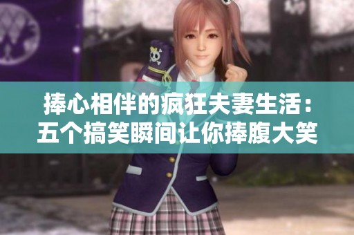 捧心相伴的疯狂夫妻生活：五个搞笑瞬间让你捧腹大笑
