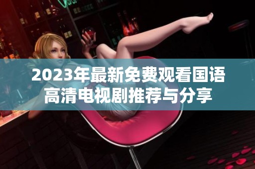 2023年最新免费观看国语高清电视剧推荐与分享