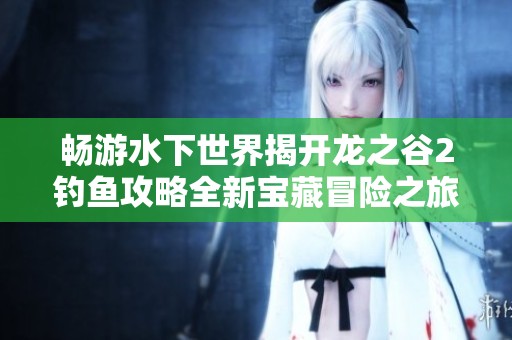 畅游水下世界揭开龙之谷2钓鱼攻略全新宝藏冒险之旅