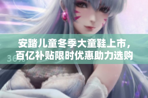 安踏儿童冬季大童鞋上市，百亿补贴限时优惠助力选购
