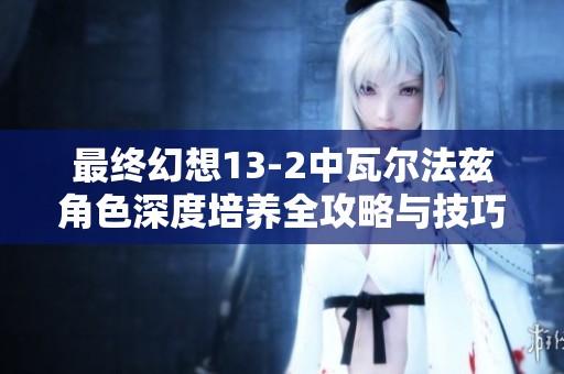 最终幻想13-2中瓦尔法兹角色深度培养全攻略与技巧指南