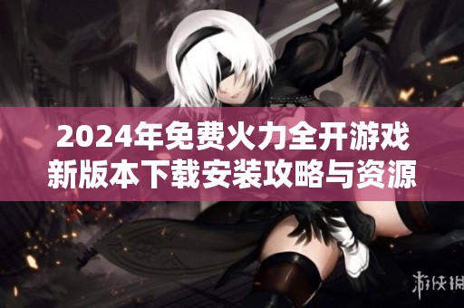 2024年免费火力全开游戏新版本下载安装攻略与资源分享