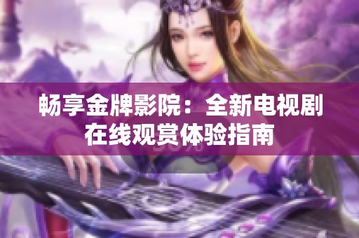 畅享金牌影院：全新电视剧在线观赏体验指南