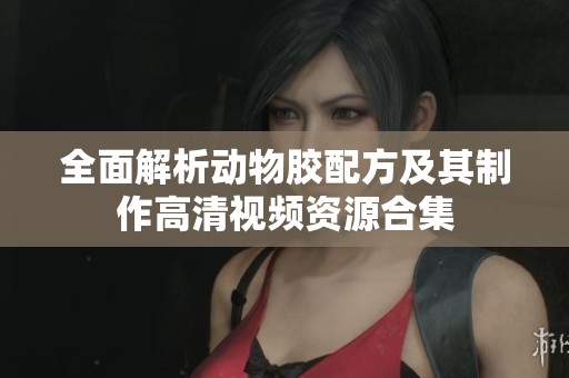 全面解析动物胶配方及其制作高清视频资源合集