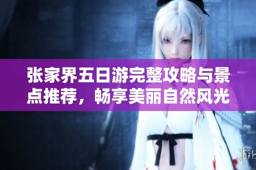 张家界五日游完整攻略与景点推荐，畅享美丽自然风光与亲身体验