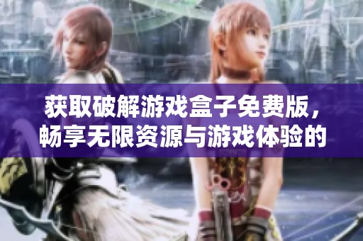 获取破解游戏盒子免费版，畅享无限资源与游戏体验的最佳选择
