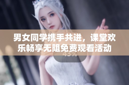 男女同学携手共进，课堂欢乐畅享无阻免费观看活动