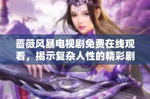 蔷薇风暴电视剧免费在线观看，揭示复杂人性的精彩剧情揭秘