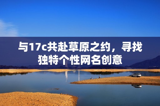 与17c共赴草原之约，寻找独特个性网名创意