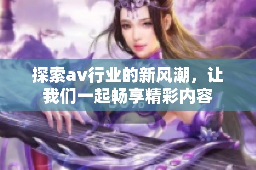 探索av行业的新风潮，让我们一起畅享精彩内容
