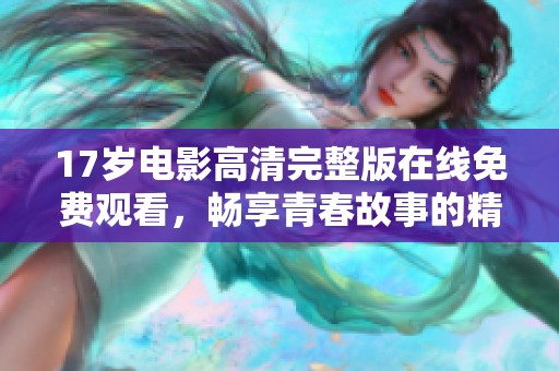 17岁电影高清完整版在线免费观看，畅享青春故事的精彩时刻