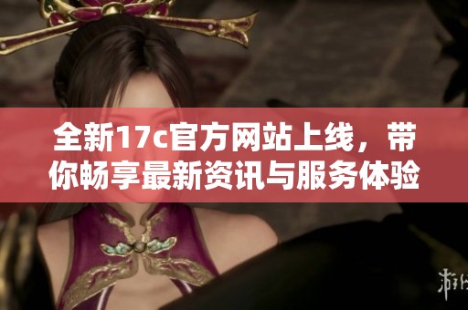 全新17c官方网站上线，带你畅享最新资讯与服务体验