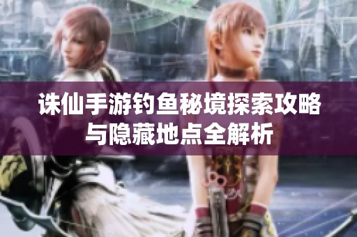 诛仙手游钓鱼秘境探索攻略与隐藏地点全解析