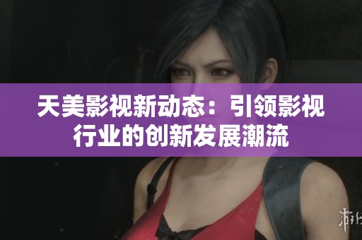 天美影视新动态：引领影视行业的创新发展潮流