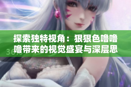 探索独特视角：狠狠色噜噜噜带来的视觉盛宴与深层思考