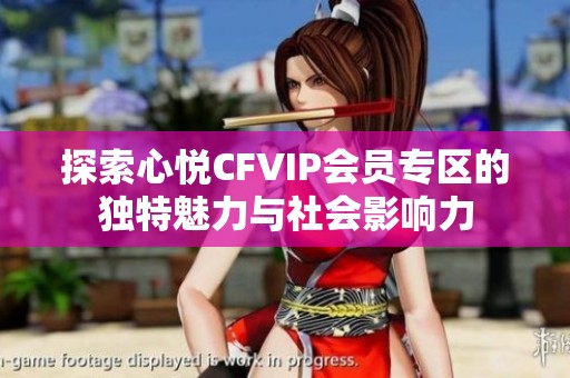 探索心悦CFVIP会员专区的独特魅力与社会影响力