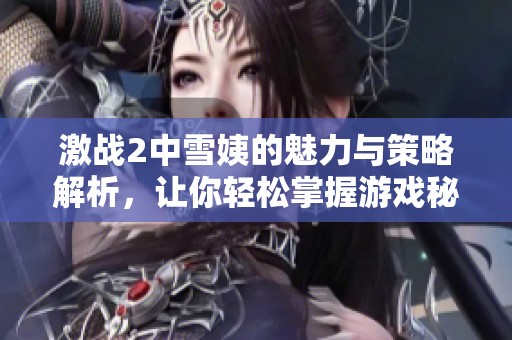激战2中雪姨的魅力与策略解析，让你轻松掌握游戏秘笈