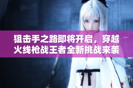 狙击手之路即将开启，穿越火线枪战王者全新挑战来袭！