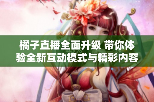 橘子直播全面升级 带你体验全新互动模式与精彩内容