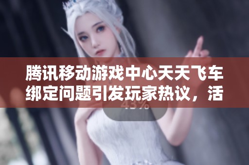 腾讯移动游戏中心天天飞车绑定问题引发玩家热议，活动时间也备受关注