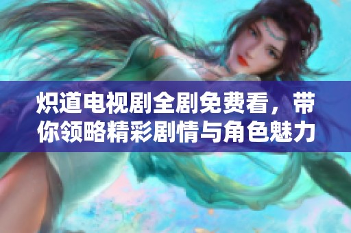 炽道电视剧全剧免费看，带你领略精彩剧情与角色魅力