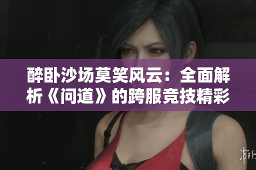 醉卧沙场莫笑风云：全面解析《问道》的跨服竞技精彩玩法