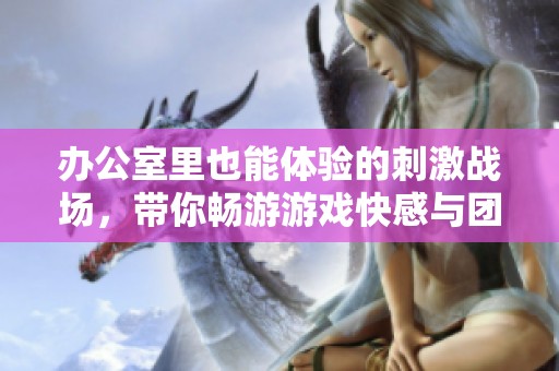 办公室里也能体验的刺激战场，带你畅游游戏快感与团队合作