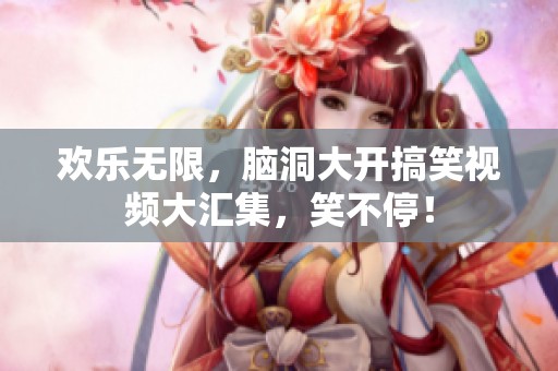 欢乐无限，脑洞大开搞笑视频大汇集，笑不停！