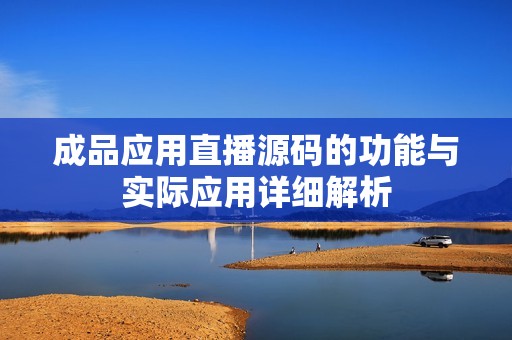 成品应用直播源码的功能与实际应用详细解析