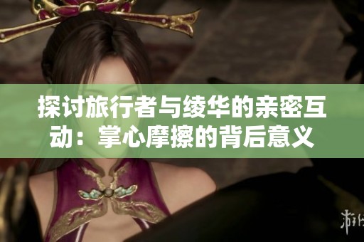 探讨旅行者与绫华的亲密互动：掌心摩擦的背后意义