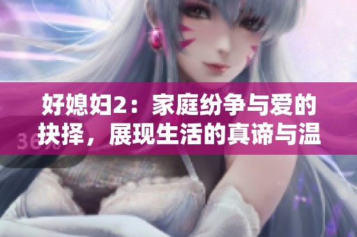 好媳妇2：家庭纷争与爱的抉择，展现生活的真谛与温情