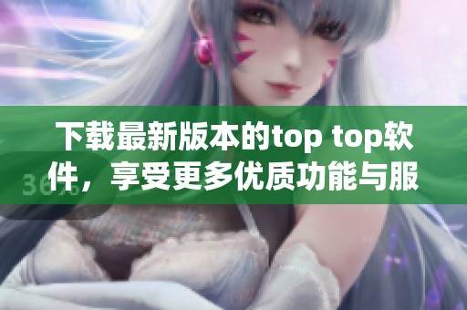 下载最新版本的top top软件，享受更多优质功能与服务