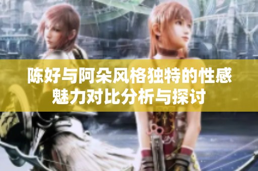 陈好与阿朵风格独特的性感魅力对比分析与探讨