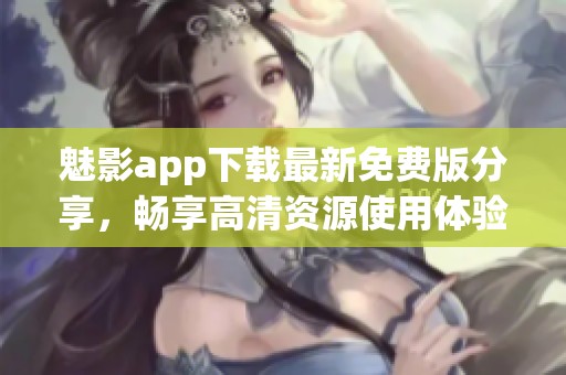魅影app下载最新免费版分享，畅享高清资源使用体验