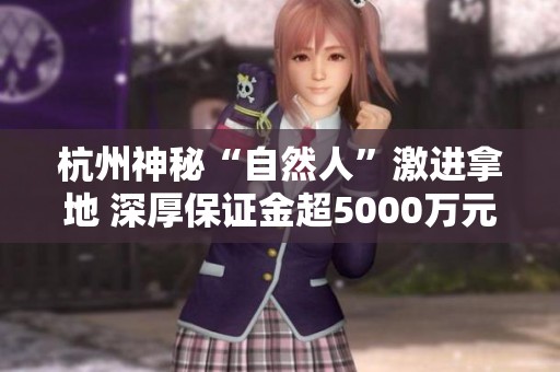 杭州神秘“自然人”激进拿地 深厚保证金超5000万元面临风险