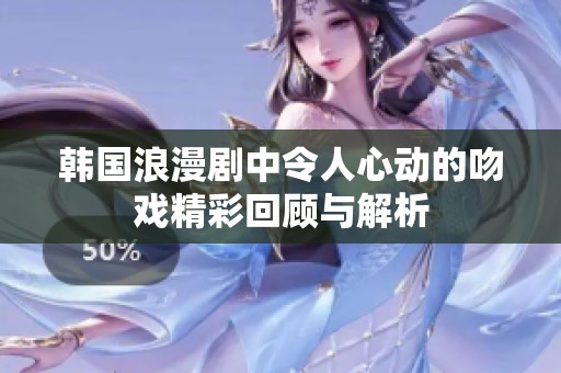 韩国浪漫剧中令人心动的吻戏精彩回顾与解析