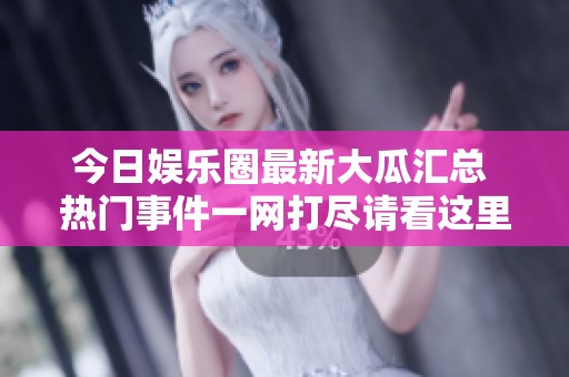 今日娱乐圈最新大瓜汇总 热门事件一网打尽请看这里