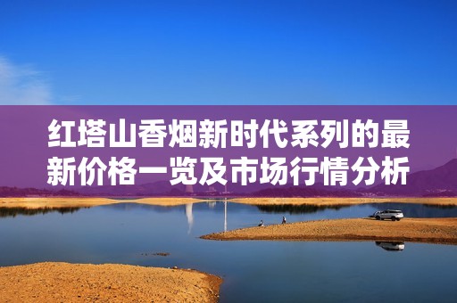 红塔山香烟新时代系列的最新价格一览及市场行情分析