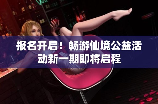 报名开启！畅游仙境公益活动新一期即将启程