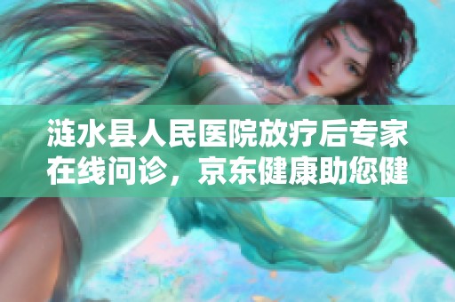 涟水县人民医院放疗后专家在线问诊，京东健康助您健康无忧
