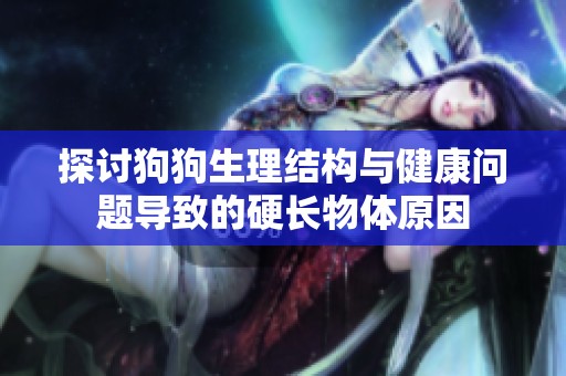 探讨狗狗生理结构与健康问题导致的硬长物体原因