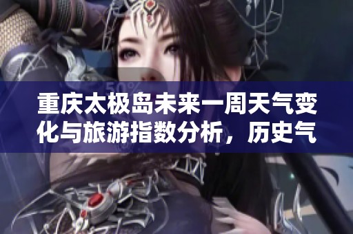 重庆太极岛未来一周天气变化与旅游指数分析，历史气温回顾