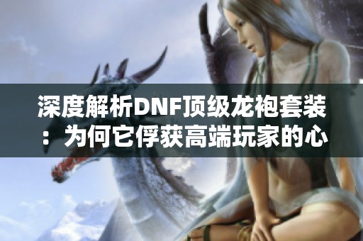 深度解析DNF顶级龙袍套装：为何它俘获高端玩家的心？