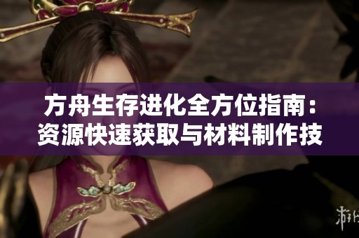 方舟生存进化全方位指南：资源快速获取与材料制作技巧详解