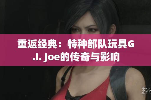 重返经典：特种部队玩具G.I. Joe的传奇与影响